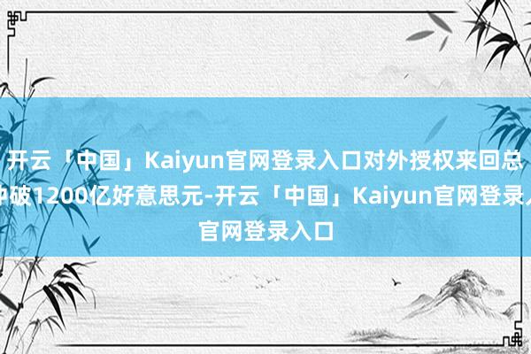 开云「中国」Kaiyun官网登录入口对外授权来回总和冲破12