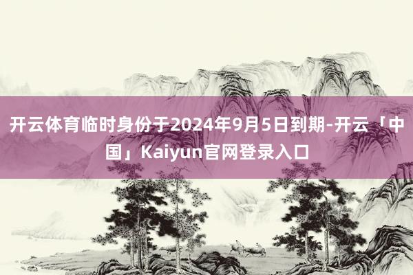 开云体育临时身份于2024年9月5日到期-开云「中国」Kai