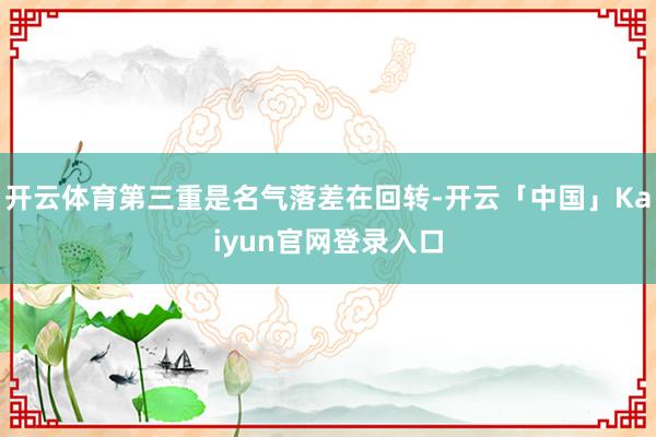 开云体育第三重是名气落差在回转-开云「中国」Kaiyun官网